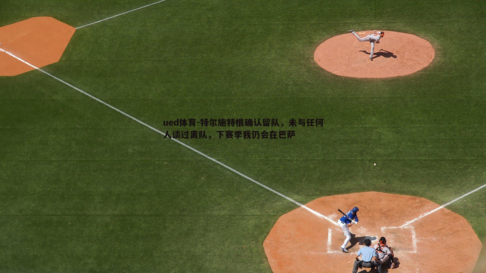 特尔施特根确认留队，未与任何人谈过离队，下赛季我仍会在巴萨