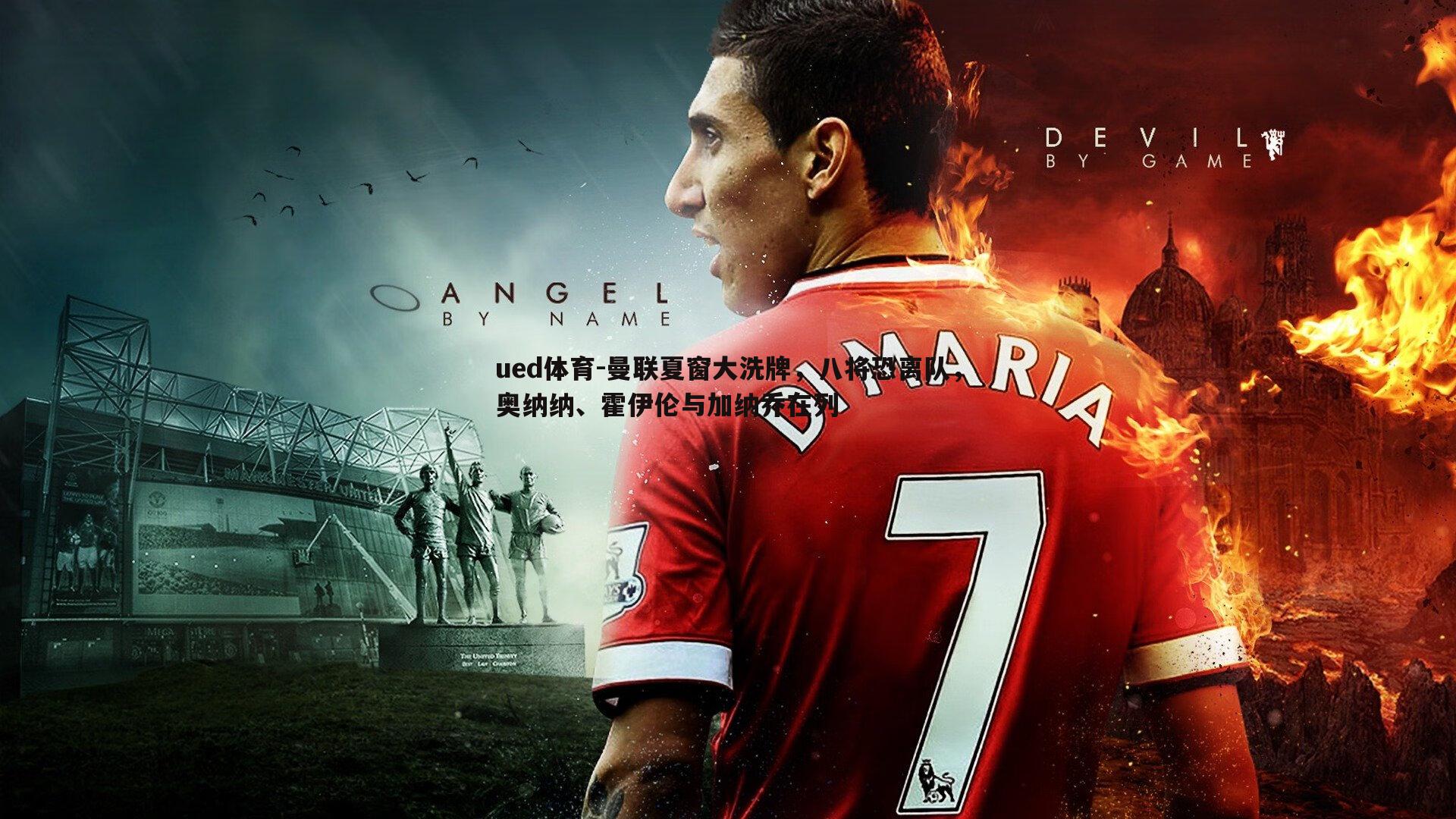 曼联夏窗大洗牌,八将恐离队,奥纳纳、霍伊伦与加纳乔在列